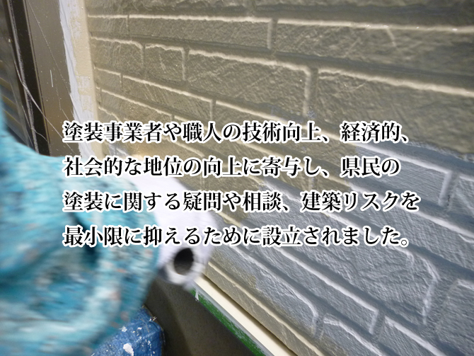 塗装事業者や職人の技術向上、経済的、社会的な地位の向上に寄与し、県民の塗装に関する疑問や相談、建築リスクを最小限に抑えるために設立されました。